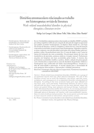 Distúrbios osteomusculares relacionados ao trabalho
                          em fisioterapeutas: revisão da literatura
                         Work-related musculoskeletal disorders in physical
                                  therapists: a literature review
                                            Rodrigo Luiz Carregaro1, Celita Salmaso Trelha2, Helen Jubiara Zulian Mastelari3


 1
     Fisioterapeuta; Mestrando em       RESUMO: Os distúrbios osteomusculares relacionados ao trabalho (DORT) ou lesões
     Fisioterapia na Universidade       por esforço repetitivo (LER) são um conjunto de afecções de origem ocupacional
     Federal de São Carlos              que podem acometer fisioterapeutas. O objetivo deste estudo foi, com base
 2
     Fisioterapeuta; Doutoranda em      em revisão da literatura, verificar a freqüência, fatores de risco, áreas de atuação
     Ciências da Saúde na               e decorrências de lesões ocupacionais entre fisioterapeutas. Segundo se apurou,
     Universidade Estadual de           as áreas corporais com alta prevalência de lesões são coluna lombar, pescoço,
     Londrina (UEL)                     punhos e mãos. Os profissionais entre 20 e 25 anos de idade e com 5 anos ou
 3
     Fisioterapeuta especialista em     menos de formação são mais acometidos. Os principais fatores de risco são
     Recursos Terapêuticos e            transferência de pacientes, posturas estáticas e terapia manual. Profissionais
     Técnicas Posturais da UEL          atuantes em hospitais são mais acometidos pelas lesões. A maioria dos
                                        profissionais acometidos modifica a prática, desde a adoção de preocupação
                                        com a biomecânica corporal até os casos de abandono da profissão. Embora o
ENDEREÇO PARA                           fisioterapeuta seja conhecedor de lesões musculoesqueléticas, ressalta-se a
CORRESPONDÊNCIA                         falta de autocuidado e prevenção. A revisão aponta para a necessidade de
     Rodrigo Luiz Carregaro             mais pesquisas direcionadas a intervenções e medidas preventivas.
     R. Dr Lauro César P. Ribeiro 219
     Jd Analice                         DESCRITORES: Fisioterapia; Revisão; Riscos ocupacionais; Transtornos traumáticos
     15070-490                                       cumulativos/ LER-DORT
     São José do Rio Preto SP
     e-mail:                            ABSTRACT: Work-related musculoskeletal disorders (WMSDs) are a group of
     rodrigocarregaro@yahoo.com.br      occupational injuries that may affect physical therapists. The aim of this
                                        literature review was to verify the frequency, risk factors, specialty areas,
                                        workplaces and consequences of occupational disosrders among physical
                                        therapists. According to the texts reviewed, body parts most affected are
                                        low back, neck, wrist and hands. Professionals between 20 and 25 years
                                        old and with less than 5 years of practice are the most affected. Major risk
                                        factors are patient lifting, static postures and manual therapy. A great part
                                        of the affected professionals modify their practice, by increasing awareness
                                        of their own biomechanical changes or even by abandoning the profession.
                                        Althought physical therapists are familiar with musculoskeletal injuries,
                                        there is a lack of selfcare and prevention. The review points out to the need
                                        to more research aimed at intervention and preventive actions.
ACEITO PARA PUBLICAÇÃO                  KEY WORDS: Cumulative trauma disorders/ work-related musculoskeletal disorders;
     nov. 2005                                      Literature review; Occupational risk; Physical therapy




                                                                              FISIOTERAPIA E PESQUISA 2006; 132006;53-9
                                                                                    FISIOTERAPIA E PESQUISA (1): 12(3)    53
 