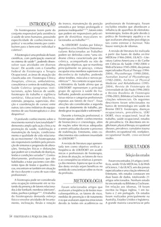 INTRODUÇÃO                  do tronco, manutenção da posição
                                               ortostática por tempo prolongado e
                                                                                            profissionais de fisioterapia. Foram
                                                                                            excluídos estudos que abordavam a
    Os fisioterapeutas fazem parte do          posturas inadequadas8,12-14, fatores estes   influência de aparelhos de eletrofoto-
 conjunto responsável pela assistência         que podem ser responsáveis pela ori-         termoterapia, lesões de pele devido à
 à saúde de seres humanos, possuindo           gem de distúrbios musculares re-             prática de fisioterapia aquática e os
 especificidade de conhecimentos e             lacionados ao trabalho15-17.                 que avaliaram alterações psicológicas
 prática1 e reconhecimento por contri-                                                      tais como estresse e burnout. Não
                                                  As LER/DORT (Lesões por Esforço           houve restrição de idiomas.
 buírem para o bem-estar individual e
                                               Repetitivo e/ou Distúrbios Osteomus-
 coletivo2.                                                                                    A revisão de literatura foi realizada
                                               culares Relacionados ao Trabalho)
     A fisioterapia é uma profissão de bases   podem ser definidas como “uma sín-           a partir das bases de dados on-line
 científicas, com participação essencial       drome clínica caracterizada por dor          MEDLine (1966-2004), LILACS – Lite-
 no sistema de saúde3,4, podendo desen-        crônica, acompanhada ou não de               ratura Latino-Americana e do Caribe
 volver suas atividades em diversos            alterações objetivas, que se manifesta       em Ciências da Saúde (1982-2004) e
 locais3. De acordo com o Conselho             principalmente no pescoço, cintura           Web of Science (1945-2004), dos jornais
 Federal de Fisioterapia e Terapia             escapular e/ou membros superiores em         especializados Physical Therapy (1994-
 Ocupacional, as áreas de atuação são          decorrência do trabalho, podendo             2004), Physiotherapy (1990-2004),
 classificadas em: Fisioterapia Clínica        afetar tendões, músculos e nervos pe-        Australian Journal of Physiotherapy
 (hospitais, clínicas, ambulatórios,           riféricos”17. No contexto ocupacional,       (1982-2004), Archives of Physical
 consultórios e centros de reabilitação),      o Ministério da Saúde afirma que as          Medicine and Rehabilitation (1995-
 Saúde Coletiva (programas insti-              LER/DORT representam o principal             2004), Revista de Fisioterapia da
                                               grupo de agravos à saúde do tra-             Universidade de São Paulo (1996-2003)
 tucionais, ações básicas de saúde,
                                               balhador, podendo acometer todas as          e Revista Brasileira de Fisioterapia
 fisioterapia do trabalho e vigilância
                                                                                            (1996-2003), Biblioteca Cochrane e em
 sanitária), Educacional (docência,            faixas etárias e categorias profissionais
                                                                                            citações referenciais. Os seguintes
 extensão, pesquisa, supervisão, dire-         expostas aos fatores de risco17. Essas
                                                                                            descritores foram selecionados no
 ção e coordenação de cursos) entre            afecções são consideradas a segunda
                                                                                            banco de terminologia em saúde da
 outras, tais como indústrias de equipa-       causa de afastamento do trabalho, po-
                                                                                            Bireme DECS: fisioterapia, doenças
 mentos de uso fisioterapêutico e área         dendo gerar incapacidade e sofrimento18.
                                                                                            ocupacionais, prevalência, LER/
 desportiva5.
                                                   Durante a formação profissional, o       DORT, risco ocupacional, local de
    O profundo conhecimento sobre o            fisioterapeuta obtém conhecimentos           trabalho, saúde ocupacional, estudos
 movimento normal e funcionalidade4,6          de biomecânica e cinesiologia, além          de prevalência. Os descritores em in-
 demonstra ampla aplicação clínica na          de noções sobre técnicas adequadas           glês foram: physical therapy, occupational
 promoção da saúde, reabilitação e             a serem utilizadas durante o processo        diseases, prevalence, cumulative trauma
 manutenção da função, condiciona-             de reabilitação. Entretanto, estes co-       disorders, occupational risk, workplace,
 mento e qualidade de vida relaciona-          nhecimentos não conferem imunidade           occupational health, cross-sectional
 da ao movimento4. Os fisioterapeutas          às LER/DORT10.                               studies.
 são responsáveis também pela preven-             A revisão de literatura aqui apresen-
 ção de sintomas e progressão de altera-
 ções, limitações físicas e disfunções
                                               tada tem como objetivo verificar a                             RESULTADOS
                                               freqüência de LER/DORT em acadê-
 que podem ser o resultado de doenças,         micos e profissionais de fisioterapia,
 lesões e condições variadas4-6. Contra-       as áreas de atuação, os fatores de risco                        Seleção dos estudos
 ditoriamente, profissionais que são           e as conseqüências relativas à presen-
 habilitados a tratar pacientes com dife-                                                      Foram encontrados 24 artigos cientí-
                                               ça dos mesmos. Espera-se que os acha-        ficos, sendo 10 da MEDLine, 6 da Web
 rentes tipos de lesões e quadros clíni-       dos desta revisão sejam benéficos no
 cos, encontram-se também em situação                                                       of Science, 1 da LILACS, seis dos jornais
                                               sentido de conscientizar sobre os riscos     especializados e uma citação referencial.
 de risco durante o curso de suas vidas        da profissão.
 profissionais7.                                                                            Entretanto, três estudos constaram em
                                                                                            duas bases de dados, totalizando 21
     A fisioterapia pode ser considerada
 uma ocupação estressante em se tra-
                                                             METODOLOGIA                    artigos selecionados. Nenhum estudo
                                                                                            foi encontrado na Biblioteca Cochrane.
 tando da presença de fatores relaciona-          Foram selecionados artigos que            Em relação aos idiomas, 18 foram
 dos à dor lombar8, membros inferiores9,       avaliaram a freqüência de lesões mus-        escritos na língua inglesa, 1 em ita-
 mãos, punhos e polegar10-11. O trabalho       culoesqueléticas, os fatores de risco,       liano e 2 em português. Os estudos
 do fisioterapeuta demanda esforço             medidas de prevenção e de tratamento         foram realizados principalmente na
 físico e envolve atividades de levanta-       e os que avaliaram aspectos emocionais       Austrália, Estados Unidos e Inglaterra.
 mento, inclinação, flexão e rotação           devido às lesões em acadêmicos ou            A grande maioria caracteriza-se pelo




54   FISIOTERAPIA E PESQUISA 2006; 12(3)
 