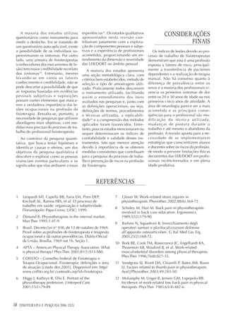 A maioria dos estudos utilizou
 questionários como instrumento para
                                            experiências35. Os estudos qualitativos
                                            apresentados nesta revisão con-
                                                                                                CONSIDERAÇÕES
 medir o desfecho. Em se tratando de        tribuíram justamente com a explora-                         FINAIS
 um questionário auto-aplicável, existe     ção de componentes pessoais e subje-
 a possibilidade de os indivíduos su-       tivos e a experiência de profissionais       Os índices de lesões devido ao pro-
 perestimarem os sintomas. Por outro        acometidos, proporcionando um en-         cesso de trabalho de fisioterapeutas
 lado, uma amostra de fisioterapeutas       tendimento da dimensão e severidade       demonstram que esta é uma profissão
 (conhecedores dos mecanismos de le-        das LER/DORT no âmbito pessoal.           exposta a fatores de risco, principal-
 são) tem maior credibilidade no relato        A maioria dos estudos apresenta        mente a transferência de pacientes
 dos sintomas 34. Entretanto, mesmo         uma seção metodológica clara, com         dependentes e a realização de terapia
 levando-se em conta os fatores             critérios bem estabelecidos, método de    manual. Não há consenso quanto à
 conhecimento e credibilidade, não se       seleção e tipo de amostragem utili-       diferença de prevalência entre os
 pode descartar a possibilidade de que      zado. Praticamente todos descrevem        sexos e a maioria dos profissionais vi-
 as respostas baseadas em evidências        o instrumento utilizado, facilitando      vencia os primeiros sintomas de dor
 pessoais subjetivas e suposições           assim o entendimento dos itens            entre os 20 e 30 anos de idade ou nos
 possam conter elementos que masca-         avaliados nas pesquisas e, junto com      primeiros cinco anos de atividade. A
 rem a verdadeira importância das le-       as definições operacionais, ou seja,      área de neurologia parece ser a mais
 sões ocupacionais na profissão da          definições de termos, procedimentos       acometida e as principais conse-
 fisioterapia. Ressalta-se, portanto, a     e técnicas utilizadas, a replicabili-     qüências para o profissional são mo-
 necessidade de pesquisas que utilizem      dade36 e a compreensão dos métodos        dificação da técnica utilizada,
 abordagens mais objetivas, com me-         aplicados foram favorecidos. Entre-       mudanças de postura durante o
 didas mais precisas do processo de tra-    tanto, poucos estudos mencionaram ou      trabalho e até mesmo o abandono da
 balho do profissional fisioterapeuta.      sequer determinaram os índices de         profissão. A revisão aponta para a ne-
    Ao contrário da pesquisa quanti-        confiabilidade e validade desses ins-     cessidade de se implementarem
 tativa, que busca testar hipóteses e       trumentos, fato que merece atenção        estratégias que conscientizem alunos
 identificar causas e efeitos, um dos       devido à importância de se obterem        e docentes sobre os riscos da profissão,
 objetivos da pesquisa qualitativa é        medidas consistentes que contribuam       de modo a prevenir limitações físicas
 descobrir e explorar como as pessoas       para a pesquisa do processo de traba-     decorrentes das LER/DORT em profis-
 vivenciam eventos particulares e os        lho e prevenção de riscos na profissão    sionais recém-formados e em plena
 significados que elas atribuem a essas     da fisioterapia.                          idade produtiva.



                                                     REFERÊNCIAS

 1    Leopardi MT, Capella BB, Faria EM, Pires DEP,             7   Glover W. Work-related strain injuries in
      Kirchoff AL, Ramos FRS, et al. O processo de                  physiotherapists. Physiother. 2002;88(6):364-72.
      trabalho em saúde: organização e subjetividade.
                                                                8   Scholey M, Hair M. Back pain in physiotherapists
      Florianópolis: Papa-Livros; UFSC; 1999.
                                                                    involved in back care education. Ergonomics.
 2    Dimond B. Physiotherapists in the internal market.            1989;32(2):179-90.
      Man Ther. 1995;1:47-9.
                                                                9   Barbini N, Squadroni R. Invecchiamento degli
 3    Brasil. Decreto Lei n° 938, de 13 de outubro de 1969.         operatori sanitari e plurilocalizzazioni dolorose
      Provê sobre as profissões de fisioterapeuta e terapeuta       all’apparato osteoarticolare. G Ital Med Lav Erg.
      ocupacional e dá outras providências. Diário Oficial          2003;25(2):168-72.
      da União. Brasília, 1969 out 16. Seção 1.
                                                                10 Bork BE, Cook TM, Rosecrance JC, Engelhardt KA,
 4    APTA – American Physical Therapy Association. What           Thoamson MJ, Wauford IJ, et al. Work-related
      is physical therapy? Phys Ther. 2001;81(1):S13-S80.          musculoskeletal disorders among physical therapists.
                                                                   Phys Ther. 1996;76(8):827-35.
 5    COFFITO – Conselho Federal de Fisioterapia e
      Terapia Ocupacional. Fisioterapia: definições e área      11 Snodgrass SJ, Rivett DA, Chiarelli P, Bates AM, Rowe
      de atuação [citado dez.2003]. Disponível em: http//          LJ. Factors related to thumb pain in physiotherapists.
      www.coffito.org.br/ conteudo.asp?id=fisioterapia.            Aust J Physiother. 2003;49:243-50.
 6    Higgs J, Kathryn R, Ellis E. Portrait of the              12 Molumphy M, Unger B, Jensen GM, Lopopolo RB.
      physiotherapy profession. J Interprof Care.                  Incidence of work-related low back pain in physical
      2001;15(1):79-89.                                            therapists. Phys Ther. 1985;65(4):482-6.



58   FISIOTERAPIA E PESQUISA 2006; 12(3)
 