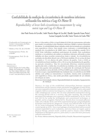 Confiabilidade da medição da circunferência de membros inferiores
                        utilizando fita métrica e Leg-O-Meter II
                 Reproducibility of lower limb circumference measurement by using
                                 metric tape and Leg-O-Meter II
                         João Paulo Ferreira de Carvalho1, André Maurício Borges de Carvalho2, Danielle Aparecida Gomes Pereira3,
                                                                  Luciana Campanha Carvalho3, Inácio Teixeira da Cunha Filho4

    1
        Graduando em Fisioterapia no           RESUMO: A fita métrica (FM) e o Leg-O-Meter II (LGM) são instrumentos utilizados
        Centro Universitário de Belo           para medir circunferência dos membros inferiores (MMII) e estimar dimensão
        Horizonte (UNI-BH)                     de edema. A confiabilidade desses métodos ainda não foi testada em avaliadores
    2
        Médico; Prof. Dr. do UNI-BH            sem experiência clínica. Este estudo visou contrastar a confiabilidade da
                                               medição de circunferência de MMII intra e inter-avaliadores usando FM e
    3
        Fisioterapeutas; Profas. do            LGM. Vinte indivíduos saudáveis participaram do estudo. Dois avaliadores
        UNI-BH                                 mediram a circunferência de ambos os membros inferiores utilizando os dois
    4
        Fisioterapeuta; Prof. Dr. do           métodos em duas ocasiões consecutivas (teste e reteste). As circunferências
        UNI-BH                                 avaliadas em decúbito dorsal com a FM foram medidas 20 cm acima da base
                                               da patela e 15 cm abaixo do pólo inferior da patela. Com o LGM as
                                               circunferências foram medidas a 20 e a 30 cm acima da plataforma do aparelho,
ENDEREÇO PARA                                  na posição ortostática. Não foi encontrada diferença estatisticamente
CORRESPONDÊNCIA                                significante entre a média das circunferências medidas com cada instrumento
        Inácio Teixeira da Cunha Filho         tanto intra quanto inter-avaliadores. O coeficiente de correlação de Pearson
        Depto. de Fisioterapia UNI-BH          inter-avaliadores variou de 0,86 a 0,99 (p<0,0005) para ambos os instrumentos.
        Av. Prof. Mário Werneck 1685
        30455-610 Belo Horizonte, MG           Conclui-se que a reprodutibilidade das medições das circunferências de MMII
        e-mail: inacutex@terra.com.br          obtidas com ambos os instrumentos é excelente, mesmo entre avaliadores
                                               sem experiência clínica, não sendo percebida superioridade de um método
                                               em relação ao outro.
                                               DESCRITORES: Extremidade inferior; Reprodutibilidade de resultados; Equipamentos
                                                            de medição

                                               A BSTRACT : In view of the established relationships between neonatal
                                               malnutrition and the immuno system, peritoneal macrophages of male Wistar
                                               rats were exposed to diatermic pulsate short waves (DPSW) and to alternated
                                               magnetic field on extreme low frequency, in order to verify in vitro adhesion
                                               index and phagocytic activity. The rats were submitted to malnutrition during
                                               the nursing period and to a recovery diet after weaning. The extracted
                                               peritoneal macrophages were exposed to DPSW modulated at 30 Hz, 50 Hz
                                               and 430 Hz by using the Schliephake and conventional techniques in
                                               parallel, and to a magnetic filed of 60 Hz. Results show increased adhesion
                                               index only with the 30 Hz and 50 Hz experimental groups using Schliephake
                                               technique and CM 60 Hz; phagocytic activity was reduced with 30 Hz and
                                               50 Hz using Schliephake technique and CM 60 Hz, as compared to the
                                               control group (p<0,05). Since macrophages of malnourished and recovered
                                               animals responded to such irradiations, and since these are largely used in
                                               physical therapy, present results could be used to choose correct DPSW
                                               modulation in therapeutic process, particularly in cases who have previously
ACEITO PARA PUBLICAÇÃO                         suffered malnutrition.
        set. 2005                              KEY WORDS: Inferior extremity; Reproducibility of results; Measurement equipment




6   FISIOTERAPIA E PESQUISA 2006; 13(1): 6-9
                                  12(3)
 