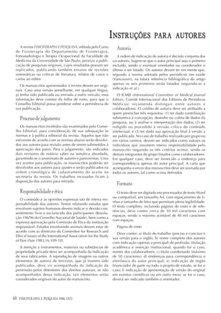 INSTRUÇÕES                PARA AUTORES
    A revista FISIOTERAPIA E PESQUISA, editada pelo Curso
 de Fisioterapia do Departamento de Fisioterapia,
                                                                   Autoria
 Fonoaudiologia e Terapia Ocupacional da Faculdade de               A ordem de indicação de autoria é decisão conjunta dos
 Medicina da Universidade de São Paulo, prioriza a publi-        co-autores. Sugere-se que o autor principal seja o primeiro
 cação de pesquisas originais, cujos resultados possam ser       incluído, sendo o eventual orientador ou coordenador o
 replicados, publicando também ensaios de revisões               último a ser listado. Os autores devem ter em mente que,
 sistemáticas ou críticas de literatura, relatos de casos e      segundo a norma adotada pelos periódicos em saúde
 cartas ao editor.                                               (Vancouver), na futura referência bibliográfica do artigo
                                                                 apenas os seis primeiros serão listados (seguindo-se a
    Os manuscritos apresentados à revista devem ser origi-
                                                                 indicação et al.).
 nais. Caso uma versão semelhante, em qualquer língua,
 já tenha sido publicada ou enviada a outro veículo, essa           O ICMJE (International Committee of Medical Journal
 informação deve constar da folha de rosto, para que o           Editors, Comitê Internacional dos Editores de Periódicos
 Conselho Editorial possa ponderar sobre a pertinência de        Médicos) recomenda distinguir entre autores e
 sua publicação.                                                 colaboradores. O crédito de autoria deve ser atribuído a
                                                                 quem preencher três requisitos: (1) ter dado contribuição
     Processo de julgamento                                      substantiva à concepção, desenho ou coleta de dados da
                                                                 pesquisa, ou à análise e interpretação dos dados; (2) ter
    Os manuscritos recebidos são examinados pelo Conse-          redigido ou procedido à revisão crítica do conteúdo
 lho Editorial, para consideração de sua adequação às            intelectual; e (3) ter dado sua aprovação final à versão a
 normas e à política editorial da revista. Aqueles que não       ser publicada. No caso de trabalho realizado por grupo ou
 estiverem de acordo com as normas abaixo serão devolvi-         em vários centros, devem ser indicados como autores os
 dos aos autores para revisão antes de serem submetidos à        indivíduos que assumem inteira responsabilidade pelo
 apreciação dos pares. Para o julgamento, são indicados          manuscrito (seguindo os três critérios acima), sendo os
 dois revisores de notório saber na temática abordada,           demais integrantes do grupo listados como colaboradores.
 garantindo-se o anonimato de autores e pareceristas. Uma        Em qualquer caso, deve ser fornecido o endereço para
 vez aceitos para publicação, os manuscritos poderão ser         correspondência apenas do autor principal. A carta que
 devolvidos aos autores para ajustes e serão publicados na       acompanha o envio dos manuscritos deve ser assinada por
 ordem cronológica de cadastramento do aceite na                 todos os autores, tal como acima definidos.
 secretaria da revista. Os trabalhos recusados ficam à
 disposição dos autores para retirada.
                                                                   Formato
     Responsabilidade e ética                                      O texto deve ser digitado em processador de texto Word
                                                                 ou compatível, em tamanho A4, com espaçamento de li-
    O conteúdo e as opiniões expressas são de inteira res-
                                                                 nhas e tamanho de letra que permitam plena legibilidade.
 ponsabilidade dos autores. Textos relatando estudos que
                                                                 O texto completo, incluindo páginas de rosto e de refe-
 envolvem sujeitos humanos devem indicar o devido con-
                                                                 rências, deve conter cerca de 30 mil caracteres com
 sentimento livre e esclarecido dos participantes (Resolu-
                                                                 espaços, sendo o máximo aceitável de 40 mil caracteres
 ção 196/96 do Conselho Nacional de Saúde), bem como a
                                                                 com espaços.
 expressa aprovação pela Comissão de Ética da instituição
 responsável. Estudos envolvendo animais devem estar de            Página de rosto
 acordo com as diretrizes do Committee for Research and
                                                                    Deve conter: a) título do trabalho (preciso e conciso) e
 Ethical Issues of the International Association for the Study
                                                                 sua versão para o inglês; b) nome completo dos autores
 of Pain (Pain 1983;16:109-10).
                                                                 com indicação (apenas a principal) de profissão, titulação
    A menção a instrumentos, materiais ou substâncias de         acadêmica e inserção institucional; quando for o caso,
 propriedade privada deve ser acompanhada da indicação           nomes dos colaboradores; c) título condensado (máximo
 de seus fabricantes. A reprodução de imagens ou outros          de 50 caracteres); d) endereços para correspondência e
 elementos de autoria de terceiros, que já tiverem sido          eletrônico do autor principal; e) indicação de órgão
 publicados, deve vir acompanhada da indicação da                financiador de parte ou todo o projeto de estudo, se for o
 permissão pelos detentores dos direitos autorais; se não        caso; f) indicação de apresentação de versão do original
 acompanhados dessa indicação, tais elementos serão              em eventos científicos ou em outro meio; se for o caso,
 considerados originais do autor do manuscrito.                  deverá ser indicado também o orientador.




60   FISIOTERAPIA E PESQUISA 2006; 12(3)
 