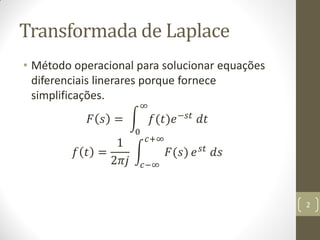 Transformada de Laplace
• Método operacional para solucionar equações
diferenciais linerares porque fornece
simplificações.
𝐹 𝑠 = 𝑓(𝑡)𝑒−𝑠𝑡 𝑑𝑡
∞
0
𝑓 𝑡 =
1
2𝜋𝑗
𝐹(𝑠)
𝑐+∞
𝑐−∞
𝑒 𝑠𝑡 𝑑𝑠
2
 