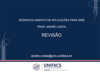 DESENVOLVIMENTO DE APLICAÇÕES PARA WEB
PROF. ANDRÉ COSTA
REVISÃO
andre.costa@pro.unifacs.br
 