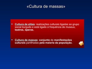 «Cultura de massas» Cultura de elites :  realizações culturais ligadas ao grupo social burguês e está ligado à frequência de museus,  teatros, óperas. Cultura de massas :  conjunto  de  manifestações culturais  partilhadas  pela maioria da população . 