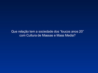 Que relação tem a sociedade dos “loucos anos 20” com Cultura de Massas e Mass Media? 