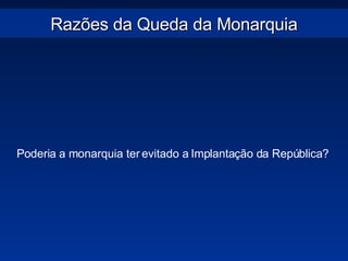 Razões da Queda da Monarquia Poderia a monarquia ter evitado a Implantação da República? 