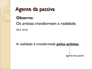 Agente da passiva
Agente da passiva
Observe:
Os artistas transformam a realidade.
(Voz ativa)
A realidade é transformada pelos artistas.
agente da passiva
 