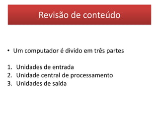 1. Unidades de entradaRevisão de conteúdoAs unidades de entrada do computador, têm como função ler e transmitir dados. Os dispositivos de entrada são:Leitor óticoTecladoMouseScannerMicrofone