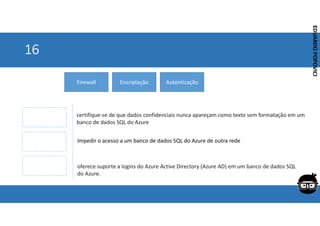 Corporativo | Interno
EDUARDO
POPOVICI
EDUARDO
POPOVICI
16
Firewall Encriptação Autenticação
certifique-se de que dados confidenciais nunca apareçam como texto sem formatação em um
banco de dados SQL do Azure
Impedir o acesso a um banco de dados SQL do Azure de outra rede
oferece suporte a logins do Azure Active Directory (Azure AD) em um banco de dados SQL
do Azure.
 
