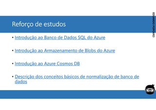 Corporativo | Interno
EDUARDO
POPOVICI
EDUARDO
POPOVICI
Reforço de estudos
• Introdução ao Banco de Dados SQL do Azure
• Introdução ao Armazenamento de Blobs do Azure
• Introdução ao Azure Cosmos DB
• Descrição dos conceitos básicos de normalização de banco de
dados
 