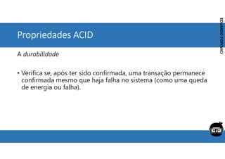 Corporativo | Interno
EDUARDO
POPOVICI
EDUARDO
POPOVICI
Propriedades ACID
A durabilidade
• Verifica se, após ter sido confirmada, uma transação permanece
confirmada mesmo que haja falha no sistema (como uma queda
de energia ou falha).
 