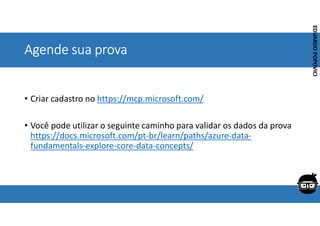 Corporativo | Interno
EDUARDO
POPOVICI
EDUARDO
POPOVICI
Agende sua prova
• Criar cadastro no https://mcp.microsoft.com/
• Você pode utilizar o seguinte caminho para validar os dados da prova
https://docs.microsoft.com/pt-br/learn/paths/azure-data-
fundamentals-explore-core-data-concepts/
EDUARDO
POPOVICI
 