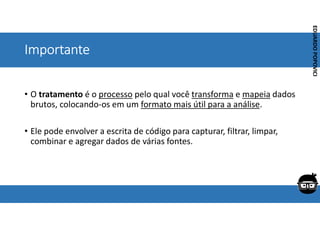 Corporativo | Interno
EDUARDO
POPOVICI
EDUARDO
POPOVICI
Importante
• O tratamento é o processo pelo qual você transforma e mapeia dados
brutos, colocando-os em um formato mais útil para a análise.
• Ele pode envolver a escrita de código para capturar, filtrar, limpar,
combinar e agregar dados de várias fontes.
 