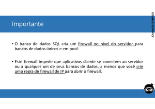Corporativo | Interno
EDUARDO
POPOVICI
EDUARDO
POPOVICI
Importante
• O banco de dados SQL cria um firewall no nível do servidor para
bancos de dados únicos e em pool.
• Este firewall impede que aplicativos cliente se conectem ao servidor
ou a qualquer um de seus bancos de dados, a menos que você crie
uma regra de firewall de IP para abrir o firewall.
 