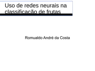 Uso de redes neurais na
classificação de frutas
Romualdo André da Costa
 