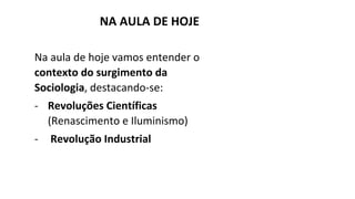 Na aula de hoje vamos entender o
contexto do surgimento da
Sociologia, destacando-se:
- Revoluções Científicas
(Renascimento e Iluminismo)
- Revolução Industrial
NA AULA DE HOJE
 