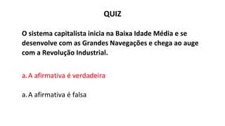 QUIZ
O sistema capitalista inicia na Baixa Idade Média e se
desenvolve com as Grandes Navegações e chega ao auge
com a Revolução Industrial.
a.A afirmativa é verdadeira
a.A afirmativa é falsa
 