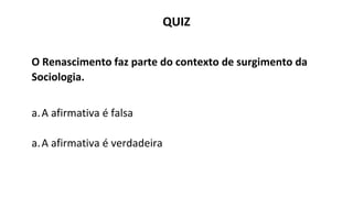 QUIZ
O Renascimento faz parte do contexto de surgimento da
Sociologia.
a.A afirmativa é falsa
a.A afirmativa é verdadeira
 