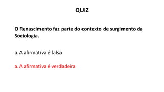 QUIZ
O Renascimento faz parte do contexto de surgimento da
Sociologia.
a.A afirmativa é falsa
a.A afirmativa é verdadeira
 
