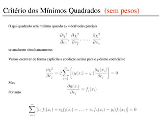 O qui-quadrado será mínimo quando as n derivadas parciais
se anularem simultaneamente.
Vamos escrever de forma explícita a condição acima para o j-ésimo coeficiente
Mas
Portanto
Critério dos Mínimos Quadrados (sem pesos)
 