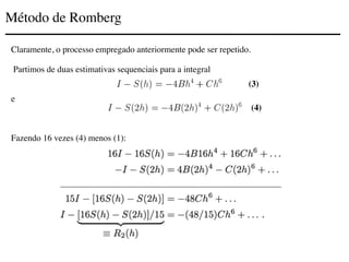 Método de Romberg
Claramente, o processo empregado anteriormente pode ser repetido.
Partimos de duas estimativas sequenciais para a integral
e
Fazendo 16 vezes (4) menos (1):
(3)
(4)
 