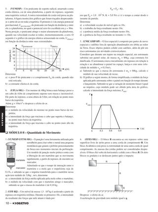 5. (VUNESP) – Um praticante de esporte radical, amarrado a uma
corda elástica, cai de uma plataforma, a partir do repouso, seguindo
uma trajetória vertical. A outra extremidade da corda está presa na pla-
taforma.Afigura mostra dois gráficos que foram traçados desprezando-
se o atrito do ar em toda a trajetória. O primeiro é o da energia potencial
gravitacional, Ugravitacional, do praticante em função da distância y entre
ele e a plataforma, no qual o potencial zero foi escolhido em y = 30m.
Nesta posição, o praticante atinge o maior afastamento da plataforma,
quando sua velocidade escalar se reduz, momentaneamente, a zero. O
segundo é o gráfico da energia elástica armazenada na corda, Uelástica,
em função da distância entre suas extremidades.
Determine
a) o peso P do praticante e o comprimento L0 da corda, quando não
está esticada;
b) a constante elástica k da corda.
6. (UFLA-MG) – Um menino de 40kg brinca num balanço preso a
um cabo de 4,0m de comprimento suposto sem massa e inextensível.
Ele parte do repouso, a uma altura de 0,8m, em relação ao ponto mais
baixo da trajetória.
Adote g = 10m/s2 e despreze o efeito do ar.
Determine
a) o módulo da velocidade do menino no ponto mais baixo da tra-
jetória;
b) a intensidade da força que traciona o cabo que suporta o balanço,
no ponto mais baixo da trajetória;
c) a intensidade da força que traciona o cabo no ponto mais alto da
trajetória.
q MÓDULO 8 – Quantidade de Movimento
1. (VUNESP-UFTM-MG) – O punção é uma ferramenta utilizada pelo
serralheiro para criar sobre o metal uma pequena
reentrância que guiará o perfeito posicionamento
da broca nos momentos iniciais da perfuração.
Um modelo de punção muito prático conta com
a liberação de um martelete que se movimenta
rapidamente, a partir do repouso, de encontro ao
marcador.
Admitindo-se que o tempo de interação entre o
martelete e a mola que o impulsiona seja de
0,15s, e sabendo-se que o impulso transferido para o martelete nessa
ação tem módulo de 3,0kg . m/s, determine
a) a intensidade da força média aplicada pela mola sobre o martelete;
b) o módulo da velocidade com que o martelete atinge o marcador,
sabendo-se que a massa do martelete é de 0,10 kg.
2. (UFF-RJ) – Um móvel de massa 1,5 . 102kg é acelerado a partir do
repouso em trajetória retilínea. Durante os primeiros 10s, a intensidade
da resultante das forças que nele atuam é dada por:
FR = F0 – Kt,
em que F0 = 1,0 . 102 N, K = 5,0 N/s e t é o tempo a contar desde o
instante da partida.
Determine
a) a velocidade escalar do móvel após os 10s;
b) o trabalho da força resultante nestes 10s;
c) a potência média da força resultante nestes 10s;
d) a potência da força resultante no instante t = 10s.
3. (UNICAMP-SP) – O lixo espacial é composto por partes de naves
espaciais e satélites fora de operação abandonados em órbita ao redor
da Terra. Esses objetos podem colidir com satélites, além de pôr em
risco astronautas em atividades extraveiculares.
Considere que durante um reparo na estação espacial, um astronauta
substitui um painel solar, de massa mp = 80kg, cuja estrutura foi
danificada. O astronauta estava inicialmente em repouso em relação à
estação e ao abandonar o painel no espaço, lança-o com uma velo-
cidade de módulo vp = 0,15m/s.
a) Sabendo-se que a massa do astronauta é ma = 60kg, calcule o
módulo de sua velocidade de recuo.
b) O gráfico a seguir mostra, de forma simplificada, o módulo da força
aplicada pelo astronauta sobre o painel em função do tempo durante
o lançamento. Sabendo-se que a variação de momento linear é igual
ao impulso, cujo módulo pode ser obtido pela área do gráfico,
calcule a intensidade da força máxima, Fmáx.
4. (EFEI-MG) – O bloco B encontra-se em repouso sobre uma
superfície livre de atrito preso a uma corda de comprimento R. Um
bloco A idêntico está preso à extremidade de uma outra corda de igual
comprimento. As massas das cordas podem ser consideradas despre-
zíveis. O bloco A é solto da horizontal e colide com o bloco B. Os dois
blocos se grudam e se deslocam juntos após o impacto.
Despreze o efeito do ar.
A aceleração da gravidade tem módulo igual a g.
10 –
FÍSICAA3.aS
C2_FIS_A_TAREFAS_Alelex 20/09/12 10:18 Página 10
 