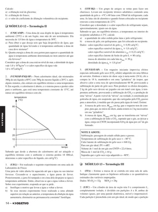 Calcule:
a) a dilatação real da glicerina;
b) a dilatação do frasco;
c) o valor do coeficiente de dilatação volumétrica do recipiente.
q MÓDULO 12 – Termologia II
1. (UNICAMP) – Uma dona de casa dispõe de água à temperatura
ambiente (25ºC) e de um fogão, mas não de um termômetro. Ela
necessita de 1,0 litro de água a temperatura de 50ºC.
a) Para obter o que deseja sem que haja desperdício de água, que
quantidade de água fervendo e à temperatura ambiente a dona de
casa deve misturar?
b) Quanta energia a dona de casa gastou para aquecer a quantidade de
água à temperatura ambiente determinada no item anterior até que
ela fervesse?
Considere que a dona de casa está no nível do mar, a densidade da água
vale 1,0 x 103kg/m3 e o calor específico da água vale
1,0 x 103cal/kgºC.
2. (VUNESP-FMJ-SP) – Num calorímetro ideal, são misturados
300g de um líquido a 80°C com 700g do mesmo líquido a 20°C e, após
alguns minutos, eles entram em equilíbrio térmico a uma temperatura
θ. Em seguida, o calorímetro é aberto, e o sistema passa a perder calor
para o ambiente, que está uma temperatura constante de 15°C, até
entrar em equilíbrio térmico com ele.
Sabendo que desde a abertura do calorímetro até ser atingido o
equilíbrio término com o ambiente o sistema perdeu 18 400cal,
determine o calor específico do líquido, em cal/(g°C).
3. (UEG) – Foi realizado o seguinte experimento em uma aula de
Laboratório de Física:
Uma jarra de vidro aberta foi aquecida até que a água no seu interior
fervesse. Cessando-se o aquecimento, a água parou de ferver.
Posteriormente, a jarra foi tampada e em cima dela despejou-se água à
temperatura ambiente. Então, observou-se que a água voltou a ferver.
Sobre esse experimento, responda ao que se pede.
a) Justifique o motivo que levou a água a voltar a ferver.
b) Se esse mesmo experimento fosse realizado a uma altitude
superior em relação ao anterior, a temperatura de ebulição da água
aumentaria, diminuiria ou permaneceria constante? Justifique.
4. (UFF-RJ) – Um grupo de amigos se reúne para fazer um
churrasco. Levam um recipiente térmico adiabático contendo uma
quantidade de gelo a – 4°C e 60 latas com 350mᐍ de refrigerante, cada
uma. As latas são de alumínio e quando foram colocadas no recipiente
estavam a uma temperatura de 22°C.
Considere que a densidade e o calor específico do refrigerante sejam,
aproximadamente, iguais aos da água.
Sabendo-se que, no equilíbrio térmico, a temperatura no interior do
recipiente adiabático é 2°C, calcule
a) a quantidade de calor cedida pelas latas e pelo refrigerante;
b) a massa de gelo, em quilogramas, que foi colocada no recipiente.
Dados: calor específico sensível do gelo cg ഡ 0,50 cal/g°C;
calor específico sensível da água ca ഡ 1,0 cal/g°C;
calor específico sensível do alumínio cAᐍ ഡ 0,22 cal/g°C;
calor específico latente de fusão do gelo L ഡ 80 cal/g;
massa de alumínio em cada lata mlata ഡ 30 g;
densidade da água ␳a ഡ 1,0 g/cm3
5. (FUVEST-SP) – Um roqueiro iniciante improvisa efeitos
especiais utilizando gelo seco (CO2 sólido) adquirido em uma fábrica
de sorvetes. Embora o início do show seja à meia-noite (24 h), ele o
compra às 18 h, mantendo-o em uma “geladeira” de isopor, que
absorve calor a uma taxa de aproximadamente 60 W, provocando a
sublimação de parte do gelo seco. Para produzir os efeitos desejados,
2 kg de gelo seco devem ser jogados em um tonel com água, à tem-
peratura ambiente, provocando a sublimação do CO2 e a produção de
uma “névoa”. A parte visível da “névoa”, na verdade, é constituída por
gotículas de água, em suspensão, que são carregadas pelo CO2 gasoso
para a atmosfera, à medida que ele passa pela água do tonel. Estime:
a) A massa de gelo seco, Mgelo, em kg, que o roqueiro tem de com-
prar, para que, no início do show, ainda restem os 2 kg necessários
em sua “geladeira”.
b) A massa de água, Mágua, em kg, que se transforma em “névoa”
com a sublimação de todo o CO2, supondo que o gás, ao deixar a
água, esteja em CNTP, incorporando 0,01g de água por cm3 de gás
formado.
q MÓDULO 13 – Termologia III
1. (ITA) – Estime a massa de ar contida em uma sala de aula.
Indique claramente quais as hipóteses utilizadas e os quantitativos
estimados das variáveis empregadas.
Dados: M (O2) = 32g M(N2) = 28g
2. (UFC) – Um cilindro de área de seção reta S e comprimento L,
completamente isolado, é dividido em partições A e B, ambas de
volumes iguais, por uma parede diatérmica, móvel e impermeável.
Cada partição é preenchida com um gás ideal, de modo que a partição
NOTE E ADOTE:
Sublimação: passagem do estado sólido para o gasoso.
Temperatura de sublimação do gelo seco = – 80º C.
Calor latente de sublimação do gelo seco = 648 J/g.
Para um gás ideal, PV = nRT.
Volume de 1 mol de um gás em CNTP = 22,4 litros.
Massa de 1 mol de CO2 = 44 g.
Suponha que o gelo seco seja adquirido a – 80ºC.
14 –
FÍSICAA3.aS
C2_FIS_A_TAREFAS_Alelex 20/09/12 10:18 Página 14
 