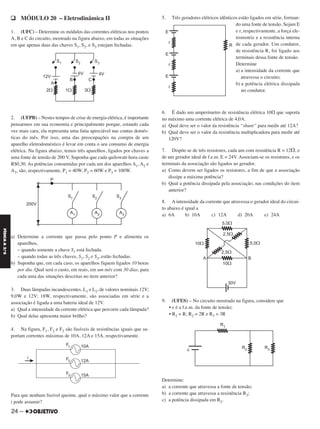 q MÓDULO 20 – Eletrodinâmica II
1. (UFC) – Determine os módulos das correntes elétricas nos pontos
A, B e C do circuito, mostrado na figura abaixo, em todas as situações
em que apenas duas das chaves S1, S2, e S3 estejam fechadas.
2. (UFPB) – Nestes tempos de crise de energia elétrica, é importante
pensarmos em sua economia e principalmente porque, estando cada
vez mais cara, ela representa uma fatia apreciável nas contas domés-
ticas do mês. Por isso, uma das preocupações na compra de um
aparelho eletrodoméstico é levar em conta o seu consumo de energia
elétrica. Na figura abaixo, temos três aparelhos, ligados por chaves a
uma fonte de tensão de 200 V. Suponha que cada quilowatt-hora custe
R$0,30. As potências consumidas por cada um dos aparelhos A1, A2 e
A3, são, respectivamente, P1 = 40W, P2 = 60W e P3 = 100W.
a) Determine a corrente que passa pelo ponto P e alimenta os
aparelhos,
– quando somente a chave S1 está fechada.
– quando todas as três chaves, S1, S2 e S3, estão fechadas.
b) Suponha que, em cada caso, os aparelhos fiquem ligados 10 horas
por dia. Qual será o custo, em reais, em um mês com 30 dias, para
cada uma das situações descritas no item anterior?
3. Duas lâmpadas incandescentes, L1 e L2, de valores nominais 12V;
9,0W e 12V; 18W, respectivamente, são associadas em série e a
associação é ligada a uma bateria ideal de 12V.
a) Qual a intensidade da corrente elétrica que percorre cada lâmpada?
b) Qual delas apresenta maior brilho?
4. Na figura, F1, F2 e F3 são fusíveis de resistências iguais que su-
portam correntes máximas de 10A, 12A e 15A, respectivamente.
Para que nenhum fusível queime, qual o máximo valor que a corrente
i pode assumir?
5. Três geradores elétricos idênticos estão ligados em série, forman-
do uma fonte de tensão. Sejam E
e r, respectivamente, a força ele-
tromotriz e a resistência interna
de cada gerador. Um condutor,
de resistência R, foi ligado aos
terminais dessa fonte de tensão.
Determine
a) a intensidade da corrente que
atravessa o circuito;
b) a potência elétrica dissipada
no condutor.
6. É dado um amperímetro de resistência elétrica 10⍀ que suporta
no máximo uma corrente elétrica de 4,0A.
a) Qual deve ser o valor da resistência “shunt” para medir até 12A?
b) Qual deve ser o valor da resistência multiplicadora para medir até
120V?
7. Dispõe-se de três resistores, cada um com resistência R = 12⍀, e
de um gerador ideal de f.e.m. E = 24V. Associam-se os resistores, e os
terminais da associação são ligados ao gerador.
a) Como devem ser ligados os resistores, a fim de que a associação
dissipe a máxima potência?
b) Qual a potência dissipada pela associação, nas condições do item
anterior?
8. A intensidade da corrente que atravessa o gerador ideal do circui-
to abaixo é igual a
a) 6A b) 10A c) 12A d) 20A e) 24A
9. (UFES) – No circuito mostrado na figura, considere que
• ε é a f.e.m. da fonte de tensão;
• R1 = R; R2 = 2R e R3 = 3R
Determine:
a) a corrente que atravessa a fonte de tensão;
b) a corrente que atravessa a resistência R3;
c) a potência dissipada em R2.
24 –
FÍSICAA3.aS
C2_FIS_A_TAREFAS_Alelex 20/09/12 10:18 Página 24
 