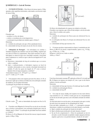 q MÓDULO 3 – Leis de Newton
1. (VUNESP-UFTM-MG) – Dois blocos de massas iguais a 2,0kg,
apoiados sobre superfícies horizontais, estão atados a um terceiro corpo
de massa 6,0kg.
Considere que
– as polias e os fios são ideais;
– o atrito e a resistência do ar são desprezíveis;
– a aceleração da gravidade tem módulo igual a 10,0m/s2;
Determine
a) o módulo da aceleração com que o bloco pendurado desce;
b) a intensidade da força de tração em um dos fios do sistema.
2. (Olimpíada de Portugal) – Um helicóptero de combate a
incêndios transporta um contêiner vazio de massa 600kg, suspenso por
um cabo de 20,0m de comprimento. Num dado momento em que o
helicóptero se afasta do fogo com velocidade constante e horizontal
para ir reabastecer-se, verifica-se que o cabo faz um ângulo de 45° com
a vertical.
a) Determine a intensidade da força de resistência que o ar exerce
sobre o contêiner.
b) Após o reabastecimento, o helicóptero regressa ao local do
incêndio, deslocando-se com a mesma velocidade horizontal em
módulo. O cabo faz agora um ângulo de 37° com a vertical.
Quantos litros de água transporta o contêiner?
A densidade da água é 1,0 . 103 kg/m3 e g = 10,0m/s2.
sen 37° = 0,60; cos 37° = 0,80
3. Uma pequena esfera está suspensa por dois fios ideais, A e B, ao
teto de um vagão que se desloca em linha reta com aceleração constante
de módulo a, em um plano horizontal.
A aceleração da gravidade tem módulo g.
Calcule a razão entre as intensidades das trações nos fios A e B.
4. Considere uma Máquina de Atwood fixa no teto de um elevador
que se desloca verticalmente com aceleração dirigida para cima de
módulo igual a 2,0m/s2. A aceleração da gravidade local tem módulo
g = 10,0m/s2.
Os blocos A e B na Máquina de Atwood têm massas respectivamente
iguais a 2,0kg e 3,0kg.
Os blocos são abandonados do repouso em relação ao elevador.
Considere, nas respostas, que o bloco B não atingiu o solo do elevador
nem o bloco A colidiu com a polia.
Determine
a) o módulo da aceleração dos blocos para um referencial fixo no
elevador;
b) as acelerações dos blocos A e B para um referencial fixo no solo
terrestre;
c) a intensidade da força que traciona o fio.
5. O sistema mecânico representado na figura é constituído por três
blocos, A, B e C, de massas, respectivamente, iguais a mA = 0,3kg,
mB = 0,2kg e mC = 1,5kg.
Despreze o efeito do ar e todos os atritos.
Adote g = 10m/s2.
Uma força horizontal constante
→
F é aplicada ao bloco C, de modo que
B e A fiquem em repouso em relação a C, isto é, que os três blocos
tenham a mesma aceleração.
Determine
a) a intensidade da força que traciona o fio ideal que liga A com B;
b) o módulo da aceleração dos blocos;
c) a intensidade da força
→
F.
6. Um corpo de massa 10,0kg está suspenso de uma mola elástica
cuja constante é k = 1,0 . 103N/m. A mola, por sua vez, está pendurada
no teto de um elevador, que desce com velocidade constante de módulo
4,0m/s.
Ao frear para parar em um dos pisos, um passageiro nota que a escala
da mola acusa um aumento do seu alongamento de 2,0cm.
Com este dado e adotando-se g = 10,0m . s–2, o passageiro consegue
determinar o módulo da aceleração do elevador durante a sua freada.
a) Qual o módulo da aceleração de freada do elevador?
b) Qual a distância percorrida pelo elevador durante a freada?
c) Se um fio de comprimento L = 48cm for pendurado no teto do
elevador e oscilar formando um pêndulo simples (pequena abertura
angular), qual seria o seu período durante a freada do elevador?
TB
–––
TA
– 3
FÍSICAA3.aS
C2_FIS_A_TAREFAS_Alelex 20/09/12 10:18 Página 3
 