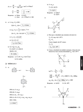– 35
FÍSICAA3.aS
d) a = = (m/s2) ഡ 979m/s2
=
Respostas: a) 9,0cm b) 0,27s
c) 12cm d) ഡ 979m/s2 e ഡ 100
6) a) 1) ⌬sx = Vx t (MU)
22,0 = Vx . 2,0 ⇒
2) ⌬sy = Vy t + t2 (MUV) ↑ (+)
2,0 = Vy . 2,0 – 5,0 (2,0)2 ⇒
3) Vx = Vy ⇒
4) V0
2 = Vx
2 + Vy
2
b) Vy
2
= V0y
2
+ 2 ␥y ⌬sy
0 = (11,0)2 + 2 (–10,0) H
20,0 H = 121
Respostas: a) ␪ = 45° e V0 = 11,0 ͙ෆ2 m/s
b) H = 6,05m
q MÓDULO 3
1) a)
PFD (A): T = mAa
PFD (B): T = mBa
PFD (C): PC – 2T = mCa
PFD (A + B + C): PC = (mA + mB + mC)a
60,0 = 10,0a
b) T = mA a
T = 2,0 . 6,0 (N)
Respostas: a) 6,0m/s2
b) 12,0 N
2)
a) Para que a velocidade seja constante, devemos ter:
Ty = P = mg = 6,0 . 103 N
Far = Tx
Como o ângulo vale 45°, temos:
Tx = Ty
b) Como a velocidade tem módulo constante, a força de resis-
tência do ar tem a mesma intensidade Far = 6,0 . 103 N
tg 37° = =
= ⇒ P1 = 8000 N ⇒ M1 = 800kg
ma = M1 – M ⇒ ou Va = 200ᐉ
Respostas: a) 6,0 kN b) 2,0 . 102ᐉ
3)
Far
–––––
P1
T1x
––––––
T1y
6,0 . 103
––––––––
P1
0,60
–––––
0,80
ma = 200kg
a = 6,0m/s2
T = 12,0 N
Far = 6,0 . 103N
␥y
–––
2
Vx = 11,0m/s
␪ = 45°
V0 = 11,0 ͙ෆ2m/s
H = 6,05m
Vx = 11,0m/s
ΔV
––––
Δt
1,4
–––––––––
1,43 . 10–3
a
–––
g
979
–––––
9,8
a
–––– ഡ 100
g
C2_FIS_A_TAREFAS_Alelex 20/09/12 10:18 Página 35
 