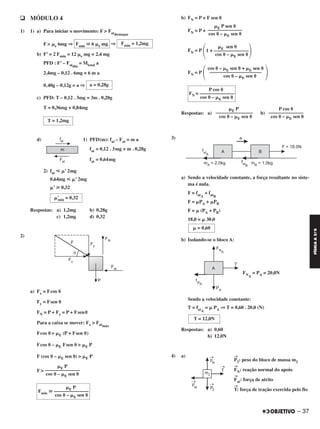 – 37
FÍSICAA3.aS
q MÓDULO 4
1) 1) a) Para iniciar o movimento: F > Fatdestaque
F > ␮e 6mg ⇒ ⇒
b) F’ = 2 Fmín = 12 ␮e mg = 2,4 mg
PFD : F’ – Fatdin
= Mtotal a
2,4mg – 0,12 . 6mg = 6 m a
0,40g – 0,12g = a ⇒
c) PFD: T – 0,12 . 3mg = 3m . 0,28g
T = 0,36mg + 0,84mg
d) 1) PFD(m): fat – Fat = m a
fat = 0,12 . 3mg + m . 0,28g
fat = 0,64mg
2) fat р ␮’ 2mg
0,64mg р ␮’ 2mg
␮’ у 0,32
Respostas: a) 1,2mg b) 0,28g
c) 1,2mg d) 0,32
2)
a) Fx = Fcos ␪
Fy = Fsen ␪
FN = P + Fy = P + Fsen␪
Para a caixa se mover: Fx > Fatmáx
Fcos ␪ > ␮E (P + Fsen ␪)
Fcos ␪ – ␮E Fsen ␪ > ␮E P
F (cos ␪ – ␮E sen ␪) > ␮E P
F >
b) FN = P + F sen ␪
FN = P +
FN = P
FN = P
Respostas: a) b)
3)
a) Sendo a velocidade constante, a força resultante no siste-
ma é nula.
F = fatA
+ fatB
F = ␮PA + ␮PB
F = ␮ (PA + PB)
18,0 = ␮ 30,0
b) Isolando-se o bloco A:
FNA
= PA = 20,0N
Sendo a velocidade constante:
T = fatA
= ␮ PA ⇒ T = 0,60 . 20,0 (N)
Respostas: a) 0,60
b) 12,0N
4) a) →
P2: peso do bloco de massa m2
→
FN: reação normal do apoio
→
Fat: força de atrito
→
T: força de tração exercida pelo fio
΃
␮E sen ␪
1 + ––––––––––––––
cos ␪ – ␮E sen ␪΂
΃
cos ␪ – ␮E sen ␪ + ␮E sen ␪
–––––––––––––––––––––
cos ␪ – ␮E sen ␪΂
P cos ␪
FN = ––––––––––––––
cos ␪ – ␮E sen ␪
␮ = 0,60
␮E P
––––––––––––––
cos ␪ – ␮E sen ␪
␮E P
Fmín ഡ ––––––––––––––
cos ␪ – ␮E sen ␪
␮E P sen ␪
––––––––––––––
cos ␪ – ␮E sen ␪
␮E P
–––––––––––––––
cos ␪ – ␮E sen ␪
P cos ␪
––––––––––––––
cos ␪ – ␮E sen ␪
T = 12,0N
Fmín = 1,2mgFmín ഡ 6 ␮e mg
a = 0,28g
T = 1,2mg
␮’mín = 0,32
C2_FIS_A_TAREFAS_Alelex 20/09/12 10:18 Página 37
 