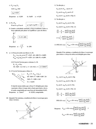– 39
FÍSICAA3.aS
c) Fat = ␮E FN
12,0 = ␮E 34,0
Respostas: a) 12,0N b) 34,0N c) ഡ 0,35
8) a) Pt = Fat
P sen ␪ = ␮ P cos ␪
b) Sendo a velocidade constante, a força resultante é nula e a
força aplicada pelo plano vai equilibrar o peso do bloco:
Respostas: a) b) 20N
9) a) (1) Força de atrito nos blocos A e B:
FatA
= ␮A mA g cos 37° = 0,25 . 4,0 . 0,80 (N) = 0,80N
FatB
= ␮B mB g cos 37° = 0,50 . 1,0 . 0,80 (N) = 0,40N
(2) 2.a Lei de Newton para o sistema A + B:
Pt – Fat = M a
5,0 . 0,60 – 1,2 = 0,5 . a ⇒ 1,8 = 0,5 a ⇒
b) 2.a Lei de Newton para o bloco A:
PtA
+ T – FatA
= mA a
4,0 . 0,60 + T – 0,80 = 0,40 . 3,6
2,40 + T – 0,80 = 1,44
T = – 0,16N
O sinal de menos indica que a força T é dirigida para cima
e portanto o bloco A reage sobre a haste para baixo e ela es-
tá sendo comprimida por uma força de intensidade 0,16N.
Respostas: a) 3,6m/s2 b) 0,16N; comprimida
10) Quando F for máxima, a tendência do bloco é escorregar para
cima e teremos.
1) Na direção y:
FN cos ␪ = Fat . sen ␪ + P
FN cos ␪ = ␮E FN sen ␪ + P
FN (cos ␪ – ␮E sen ␪) = Mg (1)
2) Na direção x:
FN sen ␪ + ␮E FN cos ␪ = Ma
FN (sen ␪ + ␮E cos ␪) = Ma (2)
: =
a = g
3) PFD (M + m) :
Quando F for mínima, a tendência do bloco é escorregar
para baixo e a força de atrito será dirigida para cima
FN . cos ␪ + ␮E FN sen ␪ = Mg
FN (cos ␪ + ␮E sen ␪) = Mg (1)
FN sen ␪ – ␮E FN cos ␪ = Ma
FN (sen ␪ – ␮E cos ␪) = Ma (2)
: =
PFD (M + m) :
Resposta: e
sen ␪ + ␮E cos ␪
Fmáx = (M + m) g
΂––––––––––––––
΃cos ␪ – ␮E sen ␪
sen ␪ – ␮E cos ␪
––––––––––––––
cos ␪ + ␮E sen ␪
a
–––
g
(2)
–––
(1)
(sen ␪ – ␮E cos ␪)
Fmín = (M + m) g –––––––––––––––
cos ␪ + ␮E sen ␪
sen ␪ + ␮E cos ␪
––––––––––––––
cos ␪ – ␮E sen ␪
a
–––
g
(2)
–––
(1)
΃
sen ␪ + ␮E cos ␪
––––––––––––––––
cos ␪ – ␮E sen ␪΂
sen ␪ + ␮E cos ␪
Fmáx = (M + m) g
΂––––––––––––––
΃cos ␪ – ␮E sen ␪
(sen ␪ – ␮E cos ␪)
Fmín = (M + m) g –––––––––––––––
cos ␪ + ␮E sen ␪
F = P = 20N
͙ෆ3
–––––––
3
a = 3,6m/s2
͙ෆ3
␮ = tg ␪ = tg 30° = –––––
3
␮E ഡ 0,35
C2_FIS_A_TAREFAS_Alelex 20/09/12 10:18 Página 39
 