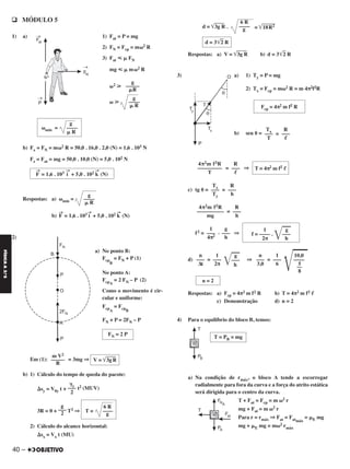 40 –
FÍSICAA3.aS
q MÓDULO 5
1) a) 1) Fat = P = mg
2) FN = Fcp = m␻2 R
3) Fat р ␮ FN
mg р ␮ m␻2 R
␻2 у
␻ у
b) Fx = FN = m␻2 R = 50,0 . 16,0 . 2,0 (N) = 1,6 . 103 N
Fz = Fat = mg = 50,0 . 10,0 (N) = 5,0 . 102 N
Respostas: a) ␻mín =
b) F
→
= 1,6 . 103 i
→
+ 5,0 . 102 k
→
(N)
2)
a) No ponto B:
Fcp
B
= FN + P (1)
No ponto A:
FcpA
= 2 FN – P (2)
Como o movimento é cir-
cular e uniforme:
Fcp
A
= Fcp
B
FN + P = 2FN – P
Em (1): = 3mg ⇒
b) 1) Cálculo do tempo de queda do pacote:
⌬sy = V0y t + t2 (MUV)
3R = 0 + T2 ⇒
2) Cálculo do alcance horizontal:
⌬sx = Vx t (MU)
d = ͙ෆෆෆ3g R . = ͙ෆෆෆෆ18R2
Respostas: a) V = ͙ෆෆෆ3g R b) d = 3͙ෆ2 R
3) a) 1) Ty = P = mg
2) Tx = Fcp = m␻2 R = m 4π2f2R
b) sen ␪ = =
= ⇒
c) tg ␪ = =
=
f2 = . ⇒
d) = ⇒ =
Respostas: a) Fcp = 4π2 m f2 R b) T = 4π2 m f2 ᐉ
c) Demonstração d) n = 2
4) Para o equilíbrio do bloco B, temos:
a) Na condição de rmáx, o bloco A tende a escorregar
radialmente para fora da curva e a força do atrito estática
será dirigida para o centro da curva.
T + Fat = Fcp = m ␻2 r
mg + Fat = m ␻2 r
Para r = rmáx ⇒ Fat = Fatmáx
= ␮E mg
mg + ␮E mg = m␻2 rmáx
T = 4π2 m f2 ᐉ
R
–––
ᐉ
4π2m f2R
–––––––––
T
R
–––
h
Tx
–––
Ty
R
–––
h
4π2m f2R
––––––––––
mg
1 g
f = –––– .
͙ෆ–––
2π h
g
–––
h
1
–––
4π2
10,0
͙ෆෆ––––
5
––
8
1
–––
6
n
–––
3,0
g
͙ෆ–––
h
1
–––
2π
n
–––
Δt
n = 2
T = PB = mg
Fcp = 4π2 m f2 R
R
–––
ᐉ
Tx
–––
T
6 R
T = ––––
g
g
–––
2
6 R
––––
g
d = 3͙ෆ2 R
F
→
= 1,6 . 103 i
→
+ 5,0 . 102 k
→
(N)
g
––––
␮ R
FN = 2 P
V = ͙ෆෆෆ3gR
m V2
–––––
R
␥y
–––
2
g
␻mín = ––––
␮ R
g
–––––
␮R
g
––––
␮ R
C2_FIS_A_TAREFAS_Alelex 20/09/12 10:18 Página 40
 