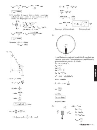 – 41
FÍSICAA3.aS
rmáx = g ⇒ rmáx = (m)
b) Na condição de rmín, o bloco A tende a escorregar
radialmente para o centro da curva e a força de atrito
estática será dirigida para fora da curva.
T – Fat = Fcp = m ␻2 r
mg – Fat = m␻2 r
Para r = rmín ⇒ Fat = Fat
máx
= ␮E mg
mg – ␮E mg = m ␻2 rmín
rmín = ⇒ rmín = (m)
Respostas: a) rmáx = 0,60m
b) rmín = 0,20m
5)
a) 1) Ty = P = mg
2) Tx = Fcp =
3) tg ␪ =
tg ␪ =
tg ␪ =
(1) c.q.d
b) V = = (2)
Da figura: sen ␪ = ⇒ R = L sen␪
(1) = (2) = ͙ෆෆෆෆෆෆg R tg ␪
= g R tg ␪
= g .
T2 = ⇒ c.q.d
Respostas: a) demonstração b) demonstração
6)
A gravidade é provocada pela força de inércia centrífuga que
vale m␻2 x, em que m é a massa da pessoa e x a distância do
ponto considerado ao centro de rotação:
Pap = m gap = m ␻2 x
gap = ␻2 x
gA = ␻2 r
gB = ␻2 (r – h)
gA – gB < 0,01 gA
␻2r – [␻2(r – h)] < 0,01 ␻2 r
r – r + h < 0,01 r
h < 0,01 r ⇒ r >
r >
r > 200m
Resposta: 200m
7) a) Fat = P = mg
FN = Fmag
Fat р ␮E FN
mg р ␮E Fmag
Fmag у
h
––––
0,01
2,0m
––––––
0,01
rmín ഡ 200m
R
––––
L
2π R
––––
T
4π2 R2
––––––
T2
sen␪
––––––
cos␪
4π2 L sen ␪
––––––––––
T2
L cos␪
T = 2π –––––––
g
4π2 L cos ␪
––––––––––
g
mV2
–––––
R
Tx
–––––
Ty
mV2/R
–––––––
mg
V2
–––––
gR
V = ͙ෆෆෆෆෆෆgR tg ␪
2π R
––––
T
⌬s
––––
⌬t
(1 – 0,5) 10,0
––––––––––––––
25,0
(1 – ␮E) g
–––––––––
␻2
rmín = 0,20m
rmáx = 0,60m
(0,5 + 1) 10,0
––––––––––––––
25,0
(␮E + 1)
––––––––
␻2
mg
–––
␮E
C2_FIS_A_TAREFAS_Alelex 20/09/12 10:18 Página 41
 