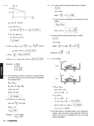 46 –
FÍSICAA3.aS
2) a)
FR = 1,0 . 102 – 5,0t (SI)
1) IR = área (F x t)
IR = (100 + 50) (N . s) ⇒
2) TI : IR = ⌬Q = m V1
7,5 . 102 = 1,5 . 102 . V1
b) TEC: ␶R = ⌬Ecin ⇒ ␶R = ⇒ ␶R = (5,0)2 (J)
␶R = 18,75 . 102 J ⇒
c) Potm = ⇒
d) Pot1 = F1 . V1 ⇒ Pot1 = 50 . 5,0 (W) ⇒
Respostas: a) 5,0m/s
b) 1,9 kJ
c) 1,9 . 102 W
d) 2,5 . 102 W
3) a) No ato de lançar o painel, o astronauta e o painel formam
um sistema isolado e haverá conservação da quantidade
de movimento total:
→
Qapós =
→
Qantes
→
Qa +
→
QP =
→
0 ⇒ Η
→
QAΗ = Η
→
QPΗ
maΗVaΗ = mP . ΗVPΗ
60 ΗVaΗ = 80 . 0,15
b) I =
N
área (F x t) = ΔQ = maVa
(0,9 + 0,3) = 60 . 0,20
0,6 Fmáx = 12
Respostas: a) ΗVaΗ = 0,20m/s
b) Fmáx = 20N
4) a) 1) Conservação da energia mecânica antes da colisão:
(ref. no solo)
mgR = ⇒
2) Conservação da quantidade de movimento no ato da
colisão:
2mV2 = mV1 ⇒
b) Conservação de energia mecânica após a colisão:
(ref. no solo)
2mgH = V2
2
⇒ 2gH = ⇒
Respostas: a)
͙ළළළ b)
5) a) Na 1.a colisão:
1) Qapós = Qantes
mV’
B + mV’
A = mVA
V’
B + V’
A = 1,00 (1)
2) Vaf = 0,5 Vap
V’
B – V’
A = 0,50 (2)
(1) + (2) : 2V’
B = 1,50 ⇒
Em (1) : 0,75 + V’
A = 1,00 ⇒
Vrel = V’
B – V’
A = 0,50m/s
b) Em cada colisão, a velocidade relativa vai-se reduzindo à
metade e após um número muito grande de colisões ela
tende a zero, isto é, as velocidades do carro e do vagão
tendem à igualdade:
V’
B = 0,75m/s
V’
A = 0,25m/s
Ei = Ef
V1 = ͙ළළළෆෆ2gR
mV1
2
–––––
2
Qapós = Qantes
V1 gR
V2 = ––– =
͙ළළළ–––
2 2
Ef = Ei
R
H = –––
4
gR
–––
2
2m
–––
2
R
––
4
gR
–––
2
Fmáx
–––––
2
Fmáx = 20N
V1 = 5,0m/s
1,5 . 102
–––––––
2
m V1
2
––––––
2
␶R ഡ 1,9 . 103 J
Potm = 1,9 102 W
␶R
––––
⌬t
Pot1 = 2,5 . 102 W
ΗVaΗ = 0,20m/s
IR = 7,5 . 102 N . s
10
–––
2
C2_FIS_A_TAREFAS_Alelex 20/09/12 10:18 Página 46
 