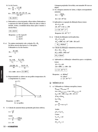 b) Lei de Fourier
⌽ = =
⌽ = (W)
c) Dobrando-se a área da janela, o fluxo dobra. Dobrando-se
a espessura do vidro da janela, o fluxo de calor se reduz à
metade. Assim, o resultado dessas duas ações é manter o
mesmo fluxo.
Respostas: a) De A para B
b) 352 W
c) 352 W
4) a) No regime estacionário vale a relação: ⌽1 = ⌽2
Os fluxos através das barras 1 e 2 são iguais.
Utilizando-se a Lei de Fourier:
⌽ =
vem:
=
=
4 ␪ = 1600 – 16 ␪ ⇒
b) Representando os valores em um gráfico temperatura (␪)
x comprimento (L), temos:
Respostas: a) 80°C
b) ver gráfico
5) 1) Cálculo do aumento linear produzido pela lente esférica.
A =
Assim:
A = =
A = – 50
A imagem projetada é invertida, com tamanho 50 vezes ao
objeto.
2) Se a imagem aumenta de 1,0cm, o objeto correspondente
aumenta:
ΔL =
ΔL = 2,0 . 10–2cm
3) Aplicando-se a equação da dilatação linear, temos:
ΔL = L0 ␣ Δ␪
2,0 . 10–2 = 4,0 . ␣ . 250
Resposta: 2,0 . 10–5 °C–1
6) a) Cálculo da dilatação real da glicerina.
ΔVg = V0 ␥g Δ␪
ΔVg = 1000 . 0,5 . 10–3 (100 – 20) (cm3)
b) Cálculo da dilatação volumétrica do frasco:
ΔVf = ΔVg – ΔVap
ΔVf = (40,0 – 38,0) cm3
c) Aplicando-se a dilatação volumétrica para o recipiente,
temos:
ΔV = V0 ␥ Δ␪
2,0 = 1000 . ␥ . (100 – 20)
Respostas: a) 40,0cm3
b) 2,0cm3
c) 2,5 . 10–5°C–1
q MÓDULO 12
1) a) Utilizando-se o balanço energético, temos:
Qcedido + Qrecebido = 0
(m c Δ ␪)água quente + (m c Δ ␪)água fria = 0
mq c (50 – 100) + mf c (50 – 25) = 0
25 mf = 50 mq
mf = 2mq
Mas:
␮ = ⇒ m = ␮ V
Assim:
␮Vf = 2 ␮ Vq
Como:
Vf + Vq = 1ᐍ
Vem:
2Vq + Vq = 1
␣ = 2,0 . 10–5 . C–1
ΔVg = 40,0cm3
ΔVf = 2,0cm3
␥ = 2,5 . 10–5 °C–1
m
–––
V
1,0cm
––––––––
50
K A Δ␪
––––––––
L
K2 A Δ␪2
––––––––
L2
K1 A Δ␪1
––––––––
L1
0,4 (␪ – 0)
–––––––––––
16
1,0 (100 – ␪)
––––––––––––
10
␪ = 80°C
– p’
–––
P
– 150cm
––––––––
3cm
– D
–––
d
0,80 . 1,0 . 1,0 . (22 – 0)
–––––––––––––––––––––
5,0 . 10–2
⌽ = 352 W
⌽’ = 352 W
C S Δ␪
––––––
L
Q
–––
Δt
50 –
FÍSICAA3.aS
C2_FIS_A_TAREFAS_Alelex 20/09/12 10:19 Página 50
 