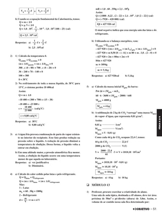 e
b) Usando-se a equação fundamental da Calorimetria, temos:
Q = m c Δ ␪
Q = ␮ V c Δ ␪
Q = 1,0 . 103. . 10–3 . 1,0 . 103 (100 – 25) (cal)
Respostas: a) ᐍ e ᐍ
b) 2,5 . 104cal
2) 1) Cálculo da temperatura ␪.
Qcedido + Qrecebido = 0
(m c Δ ␪)quente + (m c Δ ␪)frio = 0
300 . c (␪ – 80) + 700 . c (␪ – 20) = 0
3␪ – 240 + 7␪ – 140 = 0
10␪ = 380
␪ = 38°C
2) No resfriamento de toda a massa líquida, de 38°C para
15°C, o sistema perdeu 18 400cal
Assim:
Q = m c Δ ␪
–18 400 = (300 + 700) c (15 – 38)
–18 400 = –23 000 c
c = (cal/g°C)
Respostas: a) 38°C
b) 0,80 cal/g°C
3) a) A água fria provoca condensação de parte do vapor existen-
te no interior do recipiente. Esse fato produz redução na
pressão sobre o líquido. A redução de pressão diminui a
temperatura de ebulição. Dessa forma, o líquido volta a
entrar em ebulição.
b) Em uma altitude maior, a pressão atmosférica fica menor.
Assim, a ebulição do líquido ocorre em uma temperatura
menor do que aquela no laboratório.
Respostas: a) ver justificativa
b) Diminuirá.
4) a) Cálculo do calor cedido pelas latas e pelo refrigerante.
Q = Qlatas + Qrefrigerante
Q = (m c Δ ␪)latas + (m c Δ ␪)refrigerante
Mas:
1 – Latas
mL = 60 . 30g = 1800g
2 – Refrigerante
d = ⇒ m = d V
mR = 1,0 . 60 . 350g = 2,1 . 104g
Assim:
Q = [1800 . 0,22 . (2 – 22) + 2,1 . 104 . 1,0 (2 – 22)] (cal)
Q = (–7920 – 420 000) (cal)
O sinal negativo indica que essa energia saiu das latas e do
refrigerante.
b) Utilizando-se o balanço energético, vem:
Qcedido + Qrecebido = 0
–427 920 + [(m c Δ ␪)gelo + (m LF)gelo + (m c Δ ␪)água] = 0
–427 920 + m 0,50 [0 – (– 4)] + m 80 + m . 1,0 . (2 – 0) = 0
–427 920 + 2m + 80m + 2m = 0
84m = 427 920
m Х 5094g
Respostas: a) 427 920cal b) 5,1kg
5) a) Cálculo da massa inicial Mgelo da barra:
Pot ⌬t = (Mgelo – m)Ls
60 · 6 · 3600 = (Mgelo – 2000) · 648
Mgelo = 4000 g
b) A sublimação de 2 kg de CO2 “carrega” uma massa Mágua
de vapor- d’água, que representa 0,01 g/cm3.
Assim:
0,01 g 1cm3
Mágua V(cm3)
Mágua = V · 0,01 (g)
Como cada 44 g de CO2 ocupam 22,4 ᐉ, temos:
44 g de CO2 22,4 ᐉ
2000 g de CO2 V(ᐉ)
V = ᐉ ⇒ V = 1018,18 · 103cm3
Portanto:
Mágua = 1018,18 · 103 · 0,01 (g)
Mágua Х 10,18 · 103 g
Respostas: a) 4 kg b) 10 kg
q MÓDULO 13
1) Professor, procure exercitar a criatividade do aluno.
Uma sala de aula típica, destinada a 45 alunos, deve ter área
próxima de 50m2 e pé-direito (altura) de 3,0m. Assim, o
volume de ar contido nessa sala fica determinado por:
m Х 5,1kg
Mgelo = 4 kg
2000 · 22,4
–––––––––
44
Mágua Х 10 kg
18 400
––––––––
23 000
c = 0,80 cal/g°C
m
–––
V
|Q| = 427 920 cal
1
–––
3
Q = 2,5 . 104 cal
2
–––
3
1
–––
3
2
Vf = ——ᐍ
3
1
Vq = ——ᐍ
3
– 51
FÍSICAA3.aS
C2_FIS_A_TAREFAS_Alelex 20/09/12 10:19 Página 51
 