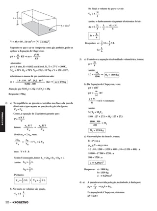 V = Ah = 50 . 3,0 (m3) ⇒
Supondo-se que o ar se comporta como gás perfeito, pode-se
aplicar a Equação de Clapeyron:
pV = RT ⇒ m =
Adotando:
p = 1,0 atm, R = 0,082 atm ᐍ/mol. K, T = 27°C = 300K,
Mar = 30% O2 + 70% N2 = 29,2 . 10–3kg e V = 150 . 103ᐍ,
calculemos a massa de gás contida na sala:
m = (kg) ⇒
Atenção que M(O2) = 32g e M(N2) = 28g
Resposta: 178kg
2) a) No equilíbrio, as pressões exercidas nas faces da parede
diatérmica (que separa as porções de gás) são iguais:
PA = PB
Como, a equação de Clapeyron garante que:
P =
temos: =
Sendo nA = 2 nB, vem:
= ⇒ VA = 2 VB
mas: V = S . h
Sendo S constante, temos hA = 2hB e hA + hB = L
Assim:
Portanto:
e
b) No início os volumes são iguais.
No final, o volume da parte A vale:
Assim, o deslocamento da parede diatérmica foi de:
Respostas: a) ;
b)
3) a) Usando-se a equação da densidade volumétrica, temos:
␮ =
Assim:
1,2 = ⇒
b) Da Equação de Clapeyron, vem:
pV = nRT
pV = RT
= mT = constante
Assim:
M1T1 = M2T2
1800 . (27 + 273) = M2 (127 + 273)
= M2
c) Nas condições do item b, temos:
E – P = ma
␮ar g V – mg = ma
1,2 . 10 . 1500 – (1350 + 400) . 10 = (1350 + 400) . a
18000 – 17500 = 1750 . a
500 = 1750 . a
Respostas: a) 1800 kg
b) 1350 kg
c) ഡ 0,29m/s2
4) a) A pressão exercida pelo gás, no êmbolo, é dada por:
p0 = ⇒ p0A = kx0
Da equação de Clapeyron, obtemos:
pV = nRT
m
–––
M
pV M
––––––
R
1800 . 300
–––––––––
400
M2 = 1350 kg
a ഡ 0,29m/s2
F
–––
A
m
–––
V
M1 = 1800 kg
M1
–––––
1500
n R T
–––––
V
nB R T
––––––––
VB
nA R T
––––––––
VA
nB
––––
VB
2 nB
–––––
VA
2
hA = –– L
3
1
hB = –– L
3
1
VB = –– S L
3
2
VA = –– S L
3
L
VA = S –––
2
3L
VA = S –––
2
2L L 4L – 3L
Δx = S ––– – —— = ––––––––
3 2 6
L
Δx = –––
6
1
–– S L
3
2
–– S L
3
L
––
6
pVM
––––––
RT
m
–––
M
m ഡ 178kg
1,0 . 150 . 103 . 29,2 . 10–3
––––––––––––––––––––––––
0,082 . 300
V = 150m3
52 –
FÍSICAA3.aS
C2_FIS_A_TAREFAS_Alelex 20/09/12 10:19 Página 52
 