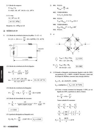 2) Cálculo do empuxo:
E = ␮ar V g
E = 0,62 . 5,0 . 103 . 10 (N) = 3,1 . 104 N
3) E = mg
3,1 . 104 = m . 10
Resposta: 3,1 . 103kg ou 3,1t
q MÓDULO 19
1) (1) Cálculo da resistência interna da pilha: U = E – ri
0 = 1,5 – r . 20 ⇒ r = (⍀) = 0,075⍀ = 7,5 . 10–2⍀
(2) Cálculo da resistência do fio de ligação:
R = = =
R = (⍀) ⇒
(3) Cálculo da resistência da lâmpada:
P = ⇒ RL = = (⍀) ഡ 0,33⍀
(4) Cálculo da intensidade da corrente:
i = = (A) = (A)
(5) A potência dissipada na lâmpada será:
PL = RL i2 = . (3,36)2 (W) ⇒
2) 001) FALSA
ReqAB
= = R
002) VERDADEIRA
I = I1 + I2 (lei dos Nós)
004) FALSA
UAB = ReqAB
. I ⇒ UAB = R . I
008) VERDADEIRA
PAB = ReqAB
I2 ⇒ PAB = RI2
016) FALSA
3) a)
UMN = – R1i1 + R2i2
10 = – 2,5 . 2,0 + 10i2
b) UMN = Ri1 – Ri2
10 = R (2,0 – 1,5)
4) (1) Estando a lâmpada corretamente ligada à rede de 220V,
sua potência é P1 = 100W = 0,10kW. Durante o intervalo
de tempo de 30,0min, consome uma energia elétrica:
Eeᐉ = P1 . Δt = (0,10 kW) . (0,50h)
Eeᐉ = 0,050kWh ⇒
(2) Como a tensão nominal da lâmpada é 220V, ao ser
ligada em 110V, a potência se altera. Temos:
P = ⇒ R =
Vamos admitir R constante
= ⇒ =
=
2
=
2
=
P2 = = = 25 W
i2 = 1,5A
R = 20⍀
Eeᐉ = 5,0 . 10–2kWh
U2
––––
P
U2
––––
R
U2
2
––––
U1
2
P2
––––
P1
U2
2
––––
P2
U1
2
––––
P1
1
–––
4
1
΂–––
΃2
110
΂––––
΃220
P2
–––––
P1
100 W
–––––––
4
P1
––––
4
4 ␳ L
–––––
π d2
␳ L
––––––
π d2/4
␳ L
––––
A
R = 3,9 . 10–2 ⍀
4 . 1,7 . 10–8 . (2,0 . 2,0)
––––––––––––––––––––
3,1 . (1,5 . 10–3)2
1,0
––––
3,0
U2
––––
P
U2
––––
RL
1,5
–––––
0,447
1,5
–––––––––––––––––––––
0,075 + 0,039 + 0,333
E
–––
Re
i ഡ 3,36A
PL ഡ 3,76W
1,0
––––
3,0
2R
–––
2
m = 3,1 . 103kg
1,5
––––
20
66 –
FÍSICAA3.aS
C2_FIS_A_TAREFAS_Alelex 20/09/12 10:19 Página 66
 