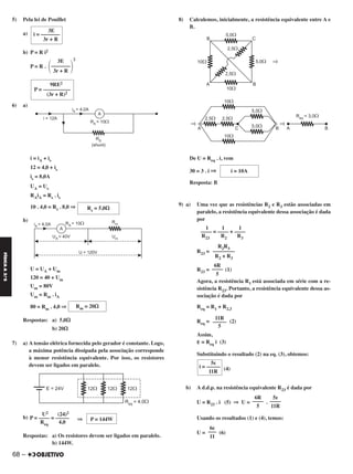 5) Pela lei de Pouillet
a)
b) P = R i2
P = R .
2
6) a)
i = iA + is
12 = 4,0 + is
is = 8,0A
UA = Us
RAiA = Rs . is
10 . 4,0 = Rs . 8,0 ⇒
b)
U = UA + Um
120 = 40 + Um
Um = 80V
Um = Rm . iA
80 = Rm . 4,0 ⇒
Respostas: a) 5,0⍀
b) 20⍀
7) a) A tensão elétrica fornecida pelo gerador é constante. Logo,
a máxima potência dissipada pela associação corresponde
à menor resistência equivalente. Por isso, os resistores
devem ser ligados em paralelo.
b)
Respostas: a) Os resistores devem ser ligados em paralelo.
b) 144W.
8) Calculemos, inicialmente, a resistência equivalente entre A e
B.
De U = Req . i, vem
30 = 3 . i ⇒
Resposta: B
9) a) Uma vez que as resistências R2 e R3 estão associadas em
paralelo, a resistência equivalente dessa associação é dada
por
R23 =
R23 = (1)
Agora, a resistência R1 está associada em série com a re-
sistência R23. Portanto, a resistência equivalente dessa as-
sociação é dada por
Req = R1 + R2,3
Req = (2)
Assim,
ε = Req i (3)
Substituindo o resultado (2) na eq. (3), obtemos:
(4)
b) A d.d.p. na resistência equivalente R23 é dada por
U = R23 . i (5) ⇒ U = .
Usando os resultados (1) e (4), temos:
U = (6)
i = 10A
1 1 1
–––– = –––– + ––––
R23 R2 R3
R2R3
––––––––
R2 + R3
6R
––––
5
11R
–––––
5
5ε
i = –––––
11R
P = 144W
U2 (24)2
P = –––– = ––––– ⇒
Req 4,0
Rs = 5,0⍀
Rm = 20⍀
3E
΂–––––––
΃3r + R
9RE2
P = ––––––––––
(3r + R)2
3E
i = –––––––
3r + R
5ε
––––
11R
6R
––––
5
6ε
–––
11
68 –
FÍSICAA3.aS
C2_FIS_A_TAREFAS_Alelex 20/09/12 10:19 Página 68
 