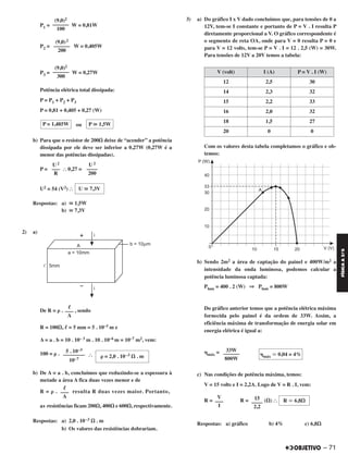 P1 = W = 0,81W
P2 = W = 0,405W
P3 = W = 0,27W
Potência elétrica total dissipada:
P = P1 + P2 + P3
P = 0,81 + 0,405 + 0,27 (W)
ou
b) Para que o resistor de 200⍀ deixe de “acender” a potência
dissipada por ele deve ser inferior a 0,27W (0,27W é a
menor das potências dissipadas).
P = І 0,27 =
U2 = 54 (V2) І
Respostas: a) ഡ 1,5W
b) ഡ 7,3V
2) a)
De R = ␳ . , sendo
R = 100⍀, ᐉ = 5 mm = 5 . 10–3 m e
A = a . b = 10 . 10– 3 m . 10 . 10–6 m = 10–7 m2, vem:
100 = ␳ . І
b) De A = a . b, concluímos que reduzindo-se a espessura à
metade a área A fica duas vezes menor e de
R = ␳ . resulta R duas vezes maior. Portanto,
as resistências ficam 200⍀, 400⍀ e 600⍀, respectivamente.
Respostas: a) 2,0 . 10–3 ⍀ . m
b) Os valores das resistências dobrariam.
3) a) Do gráfico I x V dado concluímos que, para tensões de 0 a
12V, tem-se I constante e portanto de P = V . I resulta P
diretamente proporcional a V. O gráfico correspondente é
o segmento de reta OA, onde para V = 0 resulta P = 0 e
para V = 12 volts, tem-se P = V . I = 12 . 2,5 (W) = 30W.
Para tensões de 12V a 20V temos a tabela:
Com os valores desta tabela completamos o gráfico e ob-
temos:
b) Sendo 2m2 a área de captação do painel e 400W/m2 a
intensidade da onda luminosa, podemos calcular a
potência luminosa captada:
Plum = 400 . 2 (W) ⇒ Plum = 800W
Do gráfico anterior temos que a potência elétrica máxima
fornecida pelo painel é da ordem de 33W. Assim, a
eficiência máxima de transformação de energia solar em
energia elétrica é igual a:
␩máx =
c) Nas condições de potência máxima, temos:
V = 15 volts e I = 2,2A. Logo de V = R . I, vem:
R = R = (⍀) І
Respostas: a) gráfico b) 4% c) 6,8⍀
␩máx ഡ 0,04 = 4%
33W
––––––
800W
R ഡ 6,8⍀15
––––
2,2
V
–––
I
V (volt) I (A) P = V . I (W)
12 2,5 30
14 2,3 32
15 2,2 33
16 2,0 32
18 1,5 27
20 0 0
U 2
––––
200
U 2
–––
R
U ഡ 7,3V
ᐉ
–––
A
␳ = 2,0 . 10–3 ⍀ . m
5 . 10–3
––––––––
10–7
ᐉ
–––
A
P ഡ 1,5WP = 1,485W
(9,0)2
––––––
200
(9,0)2
––––––
300
(9,0)2
––––––
100
– 71
FÍSICAA3.aS
C2_FIS_A_TAREFAS_Alelex 20/09/12 10:19 Página 71
 