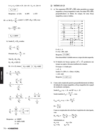 I = i1 + i2 = 2,0A ⇒ 25 . 1,0 + 15 – V0 + 6 . 2,0 = 0
Respostas: a) 1,0A b) 40V c) 52V
10) a) De P0 = , sendo U = 120V e R0 = 12⍀, vem:
P0 = (W)
b) Sendo P1 = 2P2, resulta:
= 2 .
Portanto: R1 = (1)
Mas R1 + R2 = R0
R1 + R2 = 12⍀ (2)
De (1) e (2), temos: e
c) =
=
= ⇒ =
= ⇒
Respostas: a) 1200W
b) 4,0⍀ e 8,0⍀
c) 4,5
q MÓDULO 23
1) a) Nos segmentos MN
––––
, OP
––––
e QR
––––
, todos paralelos ao campo
magnético, a força magnética é nula. Nos lados NO
––––
e RM
––––
,
perpendiculares às linhas do campo, há uma força
magnética, como se indica.
F = B . i . L
F = 0,5 . 100 . 0,40
Resposta:
Para determinar o sentido usou-se a regra da mão esquerda.
b) O binário de forças opostas (+F
→
e –F
→
) produzem um
torque na espira e há uma tendência de rotação.
O torque (␶) é dado por:
␶ = F . L
Sendo: F = 20N e L = 20cm = 0,20m,
␶ = 20 . 0,20
Resposta:
2) Como cada corpúsculo penetra perpendicularmente às linhas
de indução do campo magnético, a força magnética faz o papel
de resultante centrípeta.
Sendo Fmag = q . v . B . sen 90° = q . v . B
Sendo também Fcp = , vem:
Fmag = Fcp ⇒ q . v . B =
R =
Como os corpúsculos deverão fazer trajetórias de raios iguais,
vem
RA = RB ⇒ =
Substituindo-se:
mA = m mB = 2m
qA = +2q qB = +q
F = 20N
␶ = 4,0 N . m
m . v2
––––––
R
m . v2
––––––
R
m . v
–––––
q . B
mB . vB
––––––––
qB . B
mA . vA
––––––––
qA . B
R2
––––
2
R2 = 8,0⍀R1 = 4,0⍀
P1 + P2
––––––––
P0
P
––––
P0
U2 U2
––– + –––
R1 R2
–––––––––––
U2
––––
R0
P
––––
P0
1 1
––– + –––
4,0 8,0
––––––––––
1
––––
12
P
––––
P0
1 1
––– + –––
R1 R2
–––––––––––
1
––––
R0
P
––––
P0
P
–––– = 4,5
P0
3
––––
8,0
––––––
1
–––
12
P
–––
P0
(120)2
––––––
12
P0 = 1200W
U2
––––
R2
U2
––––
R1
U2
––––
R0
V0 = 52V
74 –
FÍSICAA3.aS
C2_FIS_A_TAREFAS_Alelex 20/09/12 10:19 Página 74
 
