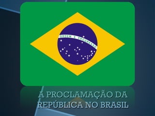 A PROCLAMAÇÃO DA
REPÚBLICA NO BRASIL
 