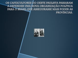 OS CAFEICULTORES DO OESTE PAULISTA PASSARAM
 A DEFENDER UMA NOVA ORGANIZAÇÃO POLÍTICA
 PARA O BRASIL QUE ASSEGURASSE MAIS PODER AS
                                 PROVÍNCIAS.
 