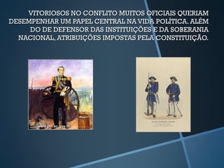 VITORIOSOS NO CONFLITO MUITOS OFICIAIS QUERIAM
DESEMPENHAR UM PAPEL CENTRAL NA VIDA POLÍTICA. ALÉM
     DO DE DEFENSOR DAS INSTITUIÇÕES E DA SOBERANIA
  NACIONAL, ATRIBUIÇÕES IMPOSTAS PELA CONSTITUIÇÃO.
 