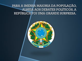 PARA A IMENSA MAIORIA DA POPULAÇÃO,
      ALHEIA AOS DEBATES POLÍTICOS, A
 REPÚBLICA FOI UMA GRANDE SURPRESA.
 