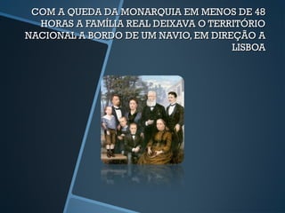 COM A QUEDA DA MONARQUIA EM MENOS DE 48
  HORAS A FAMÍLIA REAL DEIXAVA O TERRITÓRIO
NACIONAL A BORDO DE UM NAVIO, EM DIREÇÃO A
                                     LISBOA
 