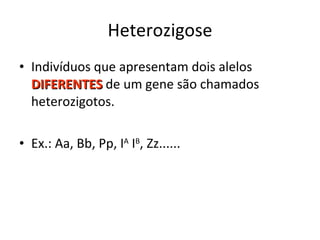 Heterozigose Indivíduos que apresentam dois alelos  DIFERENTES  de um gene são chamados heterozigotos. Ex.: Aa, Bb, Pp, I A  I B , Zz...... 