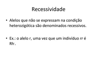 Recessividade Alelos que não se expressam na condição heterozigótica são denominados recessivos. Ex.: o alelo r, uma vez que um indivíduo  rr  é Rh - . 