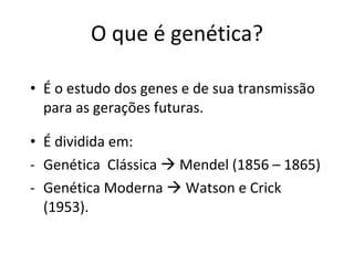 O que é genética? É o estudo dos genes e de sua transmissão para as gerações futuras. É dividida em: Genética  Clássica    Mendel (1856 – 1865) Genética Moderna    Watson e Crick (1953). 